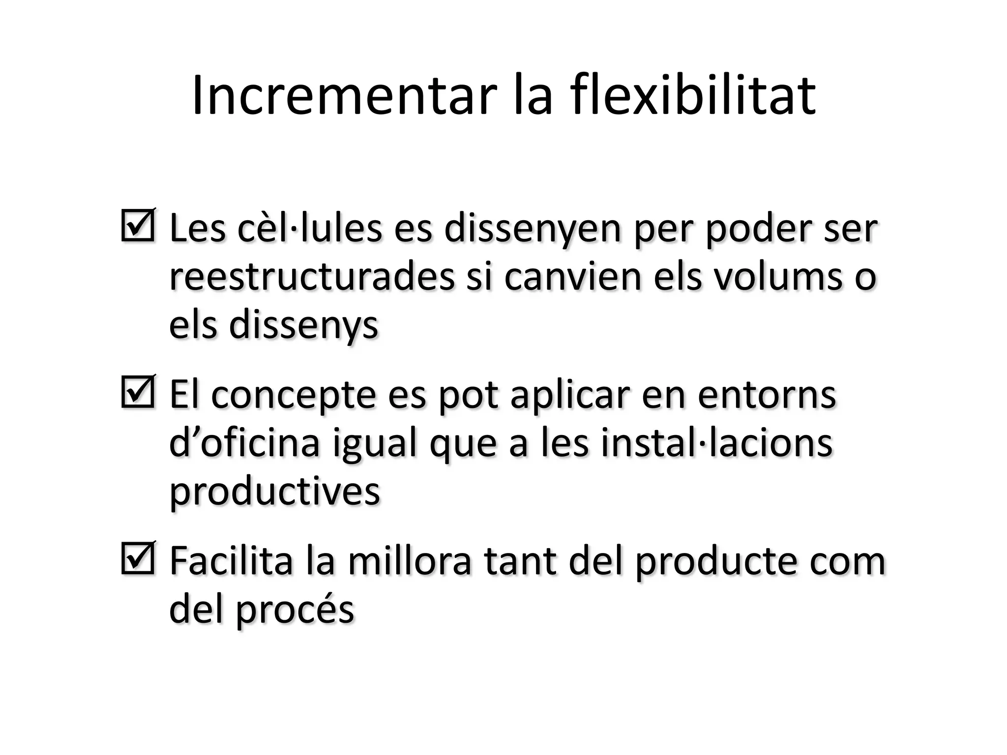 Incrementar la flexibilitat

 Les cèl·lules es dissenyen per poder ser
  reestructurades si canvien els volums o
  els dissenys
 El concepte es pot aplicar en entorns
  d’oficina igual que a les instal·lacions
  productives
 Facilita la millora tant del producte com
  del procés
 