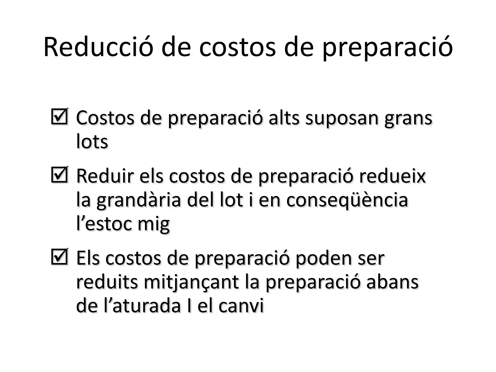 Reducció de costos de preparació

 Costos de preparació alts suposan grans
  lots
 Reduir els costos de preparació redueix
  la grandària del lot i en conseqüència
  l’estoc mig
 Els costos de preparació poden ser
  reduits mitjançant la preparació abans
  de l’aturada I el canvi
 