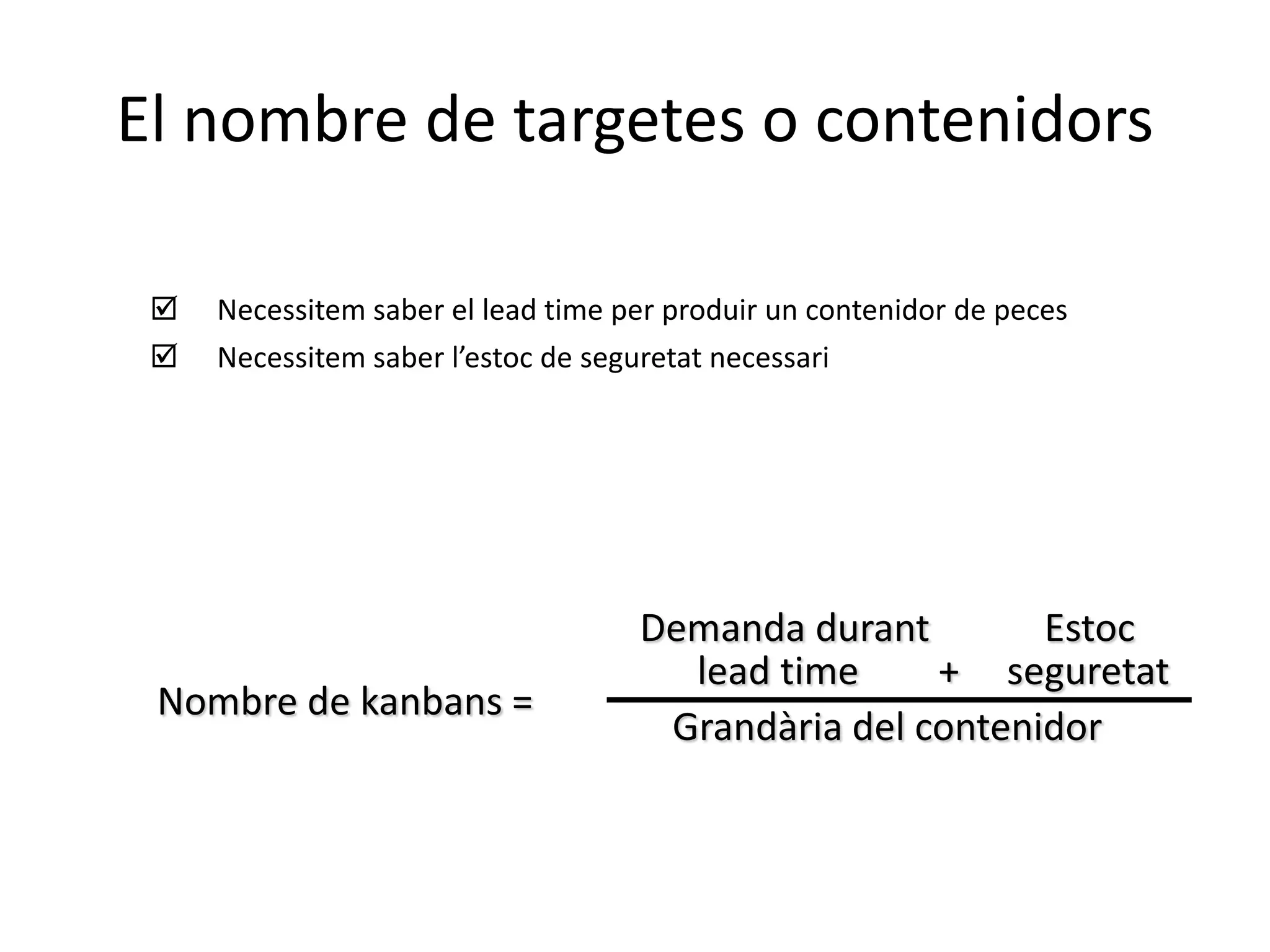 El nombre de targetes o contenidors

    Necessitem saber el lead time per produir un contenidor de peces
    Necessitem saber l’estoc de seguretat necessari




                                    Demanda durant        Estoc
                                      lead time     + seguretat
 Nombre de kanbans =
                                     Grandària del contenidor
 