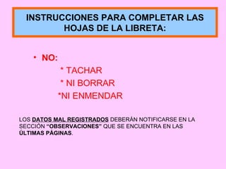 NO:   * TACHAR * NI BORRAR *NI ENMENDAR INSTRUCCIONES PARA COMPLETAR LAS HOJAS DE LA LIBRETA: LOS  DATOS MAL REGISTRADOS  DEBERÁN NOTIFICARSE EN LA SECCIÓN  “OBSERVACIONES”  QUE SE ENCUENTRA EN LAS  ÚLTIMAS PÁGINAS . 