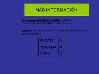 MÁS INFORMACIÓN: Nombre del ESTABLECIMIENTO:  INCLUIR DENOMINACIÓN INSTITUCIONAL OFICIAL . Gestión:   se refiere al tipo de Gestión del Establecimiento: marcar con una x X OTRA X PRIVADA X  ESTATAL 