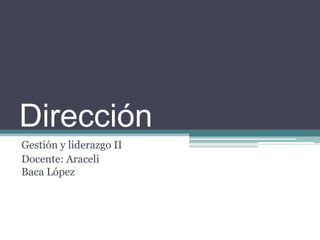 Dirección
Gestión y liderazgo II
Docente: Araceli
Baca López
 