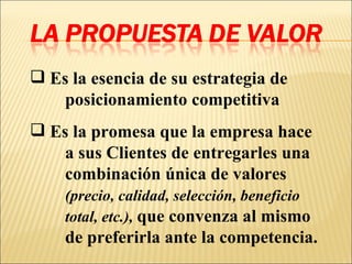 Es la esencia de su estrategia de  posicionamiento competitiva Es la promesa que la empresa hace  a sus Clientes de entregarles una  combinación única de valores  (precio, calidad, selección, beneficio  total, etc.),   que convenza al mismo  de preferirla ante la competencia. 