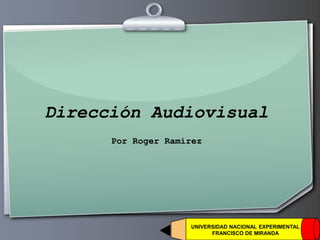 Ihr Logo
Dirección Audiovisual
Por Roger Ramírez
UNIVERSIDAD NACIONAL EXPERIMENTAL
FRANCISCO DE MIRANDA
 