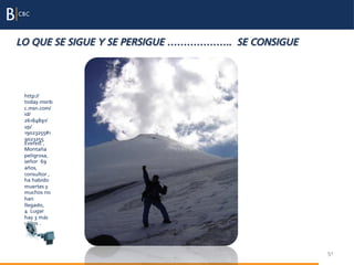 LO QUE SE SIGUE Y SE PERSIGUE ……………….. SE CONSIGUE




 http://
 today.msnb
 c.msn.com/
 id/
 26184891/
 vp/
 19023255#1
 9023255
 Everest ,
 Montaña
 peligrosa,
 señor 69
 años,
 consultor ,
 ha habido
 muertes y
 muchos no
 han
 llegado,
 4 Lugar
 hay 3 más
 viejos .




                                                     51
 