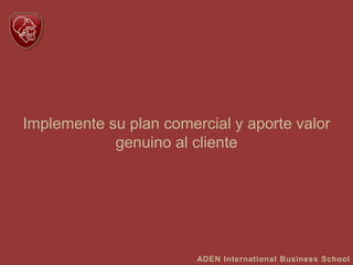 Implemente su plan comercial y aporte valor
genuino al cliente
ADEN International Business School
 