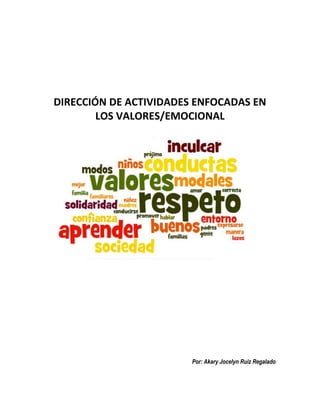 DIRECCIÓN DE ACTIVIDADES ENFOCADAS EN
LOS VALORES/EMOCIONAL
Por: Akary Jocelyn Ruiz Regalado
 
