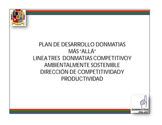PLAN DE DESARROLLO DONMATIAS
             MÁS “ALLÁ”
LINEA TRES DONMATIAS COMPETITIVO Y
    AMBIENTALMENTE SOSTENIBLE
   DIRECCIÓN DE COMPETITIVIDAD Y
           PRODUCTIVIDAD
 