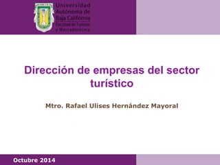 Dirección de empresas del sector 
turístico 
Mtro. Rafael Ulises Hernández Mayoral 
Octubre 2014 
 