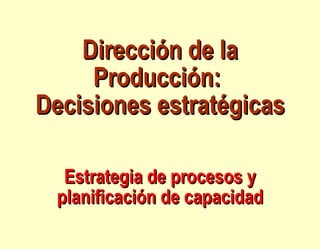 Dirección de la Producción:  Decisiones estratégicas   Estrategia de procesos y planificación de capacidad 