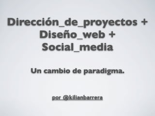 Dirección_de_proyectos +
      Diseño_web +
      Social_media

    Un cambio de paradigma.


         por @kilianbarrera
 