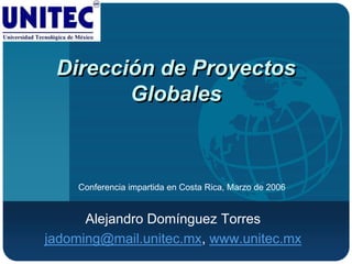 Dirección de Proyectos
        Globales



    Conferencia impartida en Costa Rica, Marzo de 2006


      Alejandro Domínguez Torres
jadoming@mail.unitec.mx, www.unitec.mx
 