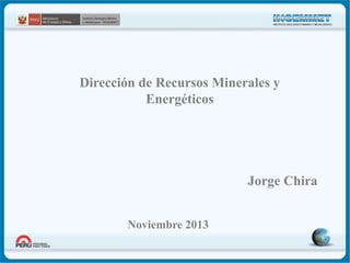 Dirección de Recursos Minerales y
Energéticos

Jorge Chira
Noviembre 2013

 