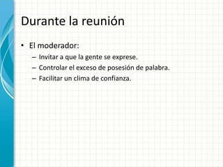 Durante la reunión
• El moderador:
– Invitar a que la gente se exprese.
– Controlar el exceso de posesión de palabra.
– Facilitar un clima de confianza.
 