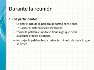 Durante la reunión
• Los participantes:
– Utilizar el uso de la palabra de forma consciente.
• Estimar el coste horario de una reunión.
– Tomar la palabra cuando se tiene algo que decir…
cualquier argucia es buena.
– No dejar la palabra hasta haber terminado de decir lo que
se desea.
 