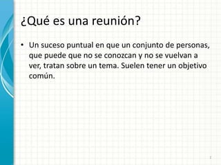 ¿Qué es una reunión?
• Un suceso puntual en que un conjunto de personas,
que puede que no se conozcan y no se vuelvan a
ver, tratan sobre un tema. Suelen tener un objetivo
común.
2
 