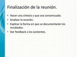 Finalización de la reunión.
• Hacer una síntesis y que sea consensuada.
• Analizar la reunión.
• Explicar la forma en que se documentarán los
resultados.
• Dar feedback a los asistentes.
 
