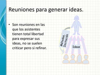 Reuniones para generar ideas.
• Son reuniones en las
que los asistentes
tienen total libertad
para expresar sus
ideas, no se suelen
criticar pero si refinar. Ideas
 