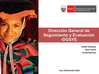 Dirección General de
Seguimiento y Evaluación
        -DGSYE
                                 Aníbal Velásquez
                                    Javier Paulini
                                  Ursula Martinez




       Lima, 28 diciembre 2012
 