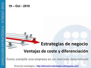 Ventajas de coste y diferenciación Estrategias de negocio Como compite una empresa en un mercado determinado 19 – Oct - 2010 