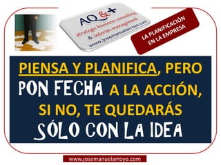 PIENSA Y PLANIFICA, PERO 
PON FECHA A LA ACCIÓN, 
SI NO, TE QUEDARÁS 
SÓLO CON LA IDEA 
www.josemanuelarroyo.com  