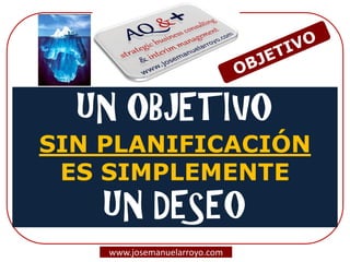 UN OBJETIVO SIN PLANIFICACIÓN ES SIMPLEMENTE UN DESEO 
www.josemanuelarroyo.com  