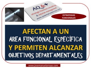 ESTRATEGIAS FUNCIONALES 
www.josemanuelarroyo.com 
AFECTAN A UN ÁREA FUNCIONAL ESPECÍFICA Y PERMITEN ALCANZAR OBJETIVOS DEPARTAMENTALES  