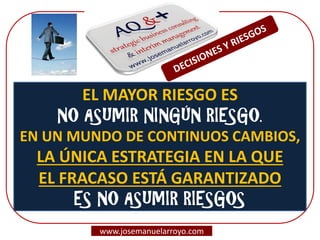 www.josemanuelarroyo.com 
EL MAYOR RIESGO ES 
NO ASUMIR NINGÚN RIESGO. 
EN UN MUNDO DE CONTINUOS CAMBIOS, LA ÚNICA ESTRATEGIA EN LA QUE 
EL FRACASO ESTÁ GARANTIZADO 
ES NO ASUMIR RIESGOS  