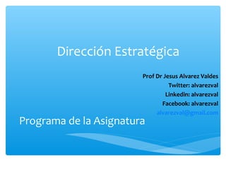 Dirección Estratégica
Prof Dr Jesus Alvarez Valdes
Twitter: alvarezval
Linkedin: alvarezval
Facebook: alvarezval
alvarezval@gmail.com

Programa de la Asignatura

 