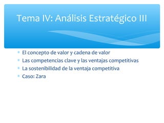 Tema IV: Análisis Estratégico III
∗
∗
∗
∗

El concepto de valor y cadena de valor
Las competencias clave y las ventajas competitivas
La sostenibilidad de la ventaja competitiva
Caso: Zara

 