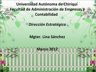 Universidad Autónoma de Chiriquí
Facultad de Administración de Empresas y
             Contabilidad

         Dirección Estratégica

          Mgter. Lina Sánchez

              Marzo 2012
 