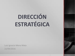 DIRECCIÓN
ESTRATÉGICA
Luis Ignacio Mena Mata
22/09/2016
 