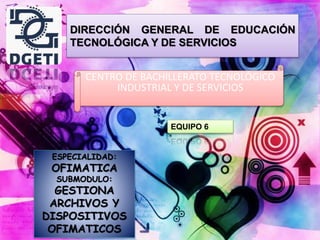 DIRECCIÓN GENERAL DE EDUCACIÓN
TECNOLÓGICA Y DE SERVICIOS
CENTRO DE BACHILLERATO TECNOLÓGICO
INDUSTRIAL Y DE SERVICIOS
ESPECIALIDAD:
OFIMATICA
SUBMODULO:
GESTIONA
ARCHIVOS Y
DISPOSITIVOS
OFIMATICOS
EQUIPO 6
 