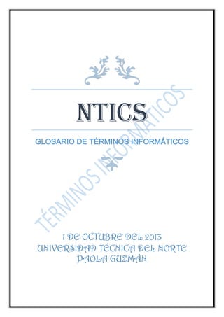 NTICS
GLOSARIO DE TÉRMINOS INFORMÁTICOS
1 DE OCTUBRE DEL 2013
UNIVERSIDAD TÉCNICA DEL NORTE
PAOLA GUZMÁN
 