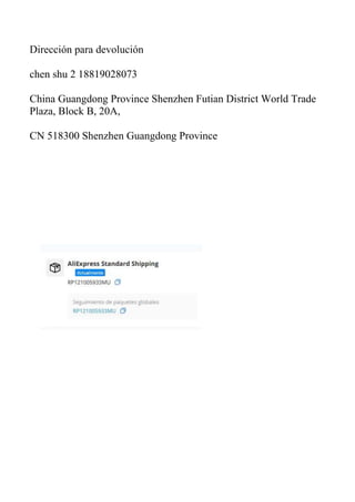 Dirección para devolución
chen shu 2 18819028073
China Guangdong Province Shenzhen Futian District World Trade
Plaza, Block B, 20A,
CN 518300 Shenzhen Guangdong Province
 