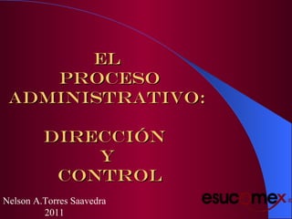 El
    Proceso
 Administrativo:

         Dirección
             y
          Control
Nelson A.Torres Saavedra
         2011
 