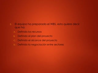 3. El equipo ha preparado el WBS, esto quiere decir
que ha:
A. Definido los recursos
B. Definido el plan del proyecto
C. Definido el alcance del proyecto
D. Definido la negociación entre sectores
 