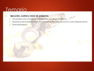 Temario
4. Ejecución, control y cierre de proyectos
 Fase de Ejecución y Control: recomendaciones para el control efectivo.
 Importancia de la reunión inicial o kick off meeting. Reuniones de avance y status. Reportes típicos.
 Cierre del proyecto.
 