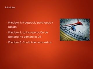Principios
▶ Principio 1: Ir despacio para luego ir
rápido
▶ Principio 2: La incorporación de
personal no siempre es útil
▶ Principio 3: Control de horas extras
 