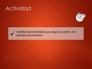 Actividad
Identificar las actividades que, según su opinión, son
ejemplos de proyectos.
 