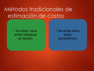 Métodos tradicionales de
estimación de costos
• De abajo hacia
arriba (desglose
de tareas).
• De arriba hacia
abajo
(paramétrico).
 