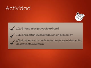 Actividad
¿Qué hace a un proyecto exitoso?
¿Quiénes están involucrados en un proyecto?
¿Qué aspectos o condiciones propician el desarrollo
de proyectos exitosos?
 