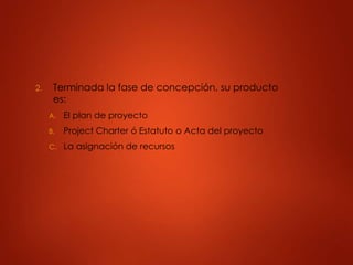 2. Terminada la fase de concepción, su producto
es:
A. El plan de proyecto
B. Project Charter ó Estatuto o Acta del proyecto
C. La asignación de recursos
 