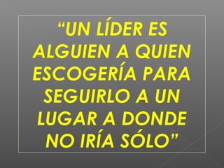 “UN LÍDER ES
ALGUIEN A QUIEN
ESCOGERÍA PARA
 SEGUIRLO A UN
LUGAR A DONDE
 NO IRÍA SÓLO”
 