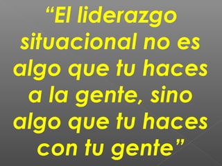 “El liderazgo
 situacional no es
algo que tu haces
  a la gente, sino
algo que tu haces
   con tu gente”
 