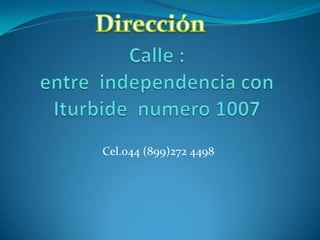 Dirección  Calle :entre  independencia con  Iturbide  numero 1007  Cel.044 (899)272 4498  