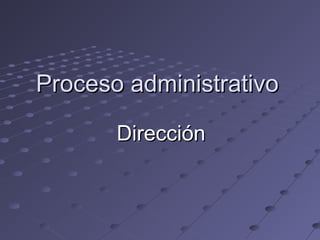 Proceso administrativoProceso administrativo
DirecciónDirección
 