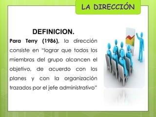 DEFINICION.
Para Terry (1986), la dirección
consiste en “lograr que todos los
miembros del grupo alcancen el

objetivo, de acuerdo con los
planes

y con la organización

trazados por el jefe administrativo”

 