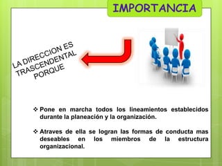  Pone en marcha todos los lineamientos establecidos
durante la planeación y la organización.
 Atraves de ella se logran las formas de conducta mas
deseables en los miembros de la estructura
organizacional.

 