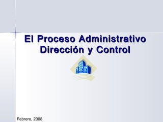 El Proceso AdministrativoEl Proceso Administrativo
Dirección y ControlDirección y Control
Febrero, 2008
 